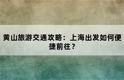 黄山旅游交通攻略：上海出发如何便捷前往？