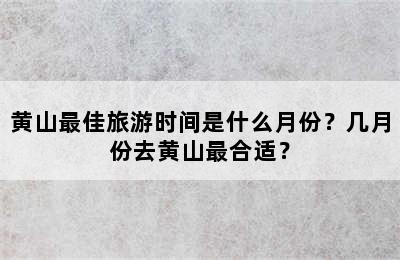 黄山最佳旅游时间是什么月份？几月份去黄山最合适？