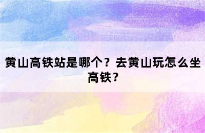 黄山高铁站是哪个？去黄山玩怎么坐高铁？