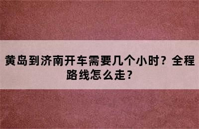 黄岛到济南开车需要几个小时？全程路线怎么走？