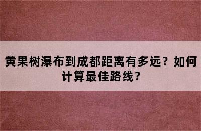 黄果树瀑布到成都距离有多远？如何计算最佳路线？