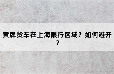 黄牌货车在上海限行区域？如何避开？
