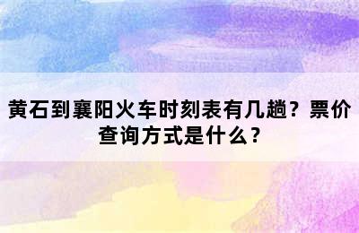 黄石到襄阳火车时刻表有几趟？票价查询方式是什么？