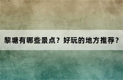黎塘有哪些景点？好玩的地方推荐？