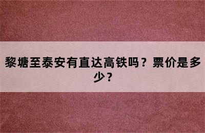 黎塘至泰安有直达高铁吗？票价是多少？