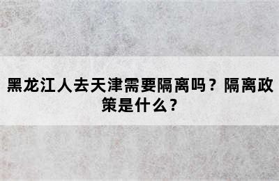 黑龙江人去天津需要隔离吗？隔离政策是什么？
