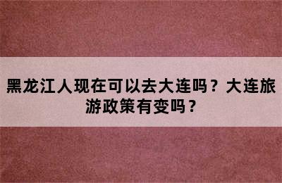 黑龙江人现在可以去大连吗？大连旅游政策有变吗？