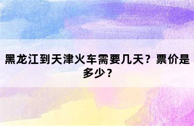 黑龙江到天津火车需要几天？票价是多少？