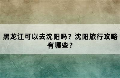 黑龙江可以去沈阳吗？沈阳旅行攻略有哪些？
