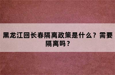 黑龙江回长春隔离政策是什么？需要隔离吗？