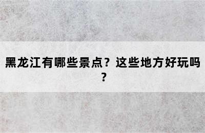 黑龙江有哪些景点？这些地方好玩吗？