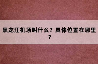 黑龙江机场叫什么？具体位置在哪里？