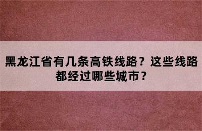 黑龙江省有几条高铁线路？这些线路都经过哪些城市？