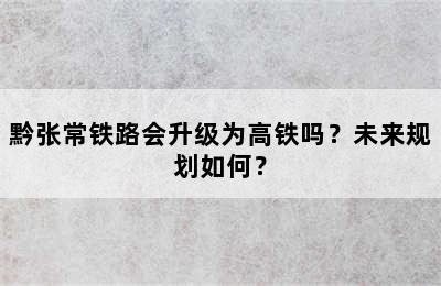 黔张常铁路会升级为高铁吗？未来规划如何？