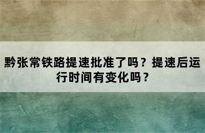 黔张常铁路提速批准了吗？提速后运行时间有变化吗？