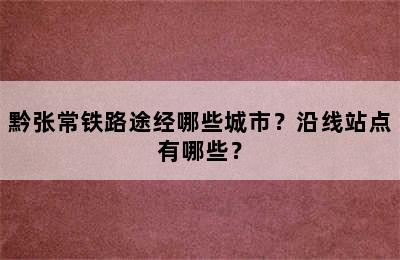 黔张常铁路途经哪些城市？沿线站点有哪些？