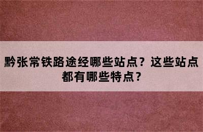 黔张常铁路途经哪些站点？这些站点都有哪些特点？