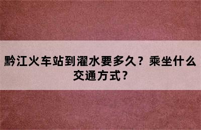 黔江火车站到濯水要多久？乘坐什么交通方式？