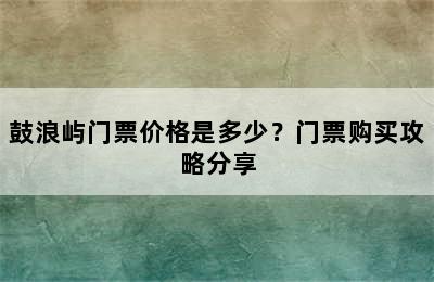 鼓浪屿门票价格是多少？门票购买攻略分享