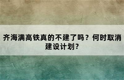 齐海满高铁真的不建了吗？何时取消建设计划？