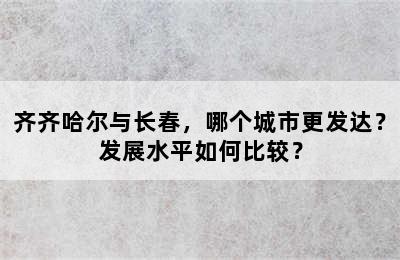 齐齐哈尔与长春，哪个城市更发达？发展水平如何比较？