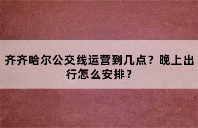 齐齐哈尔公交线运营到几点？晚上出行怎么安排？
