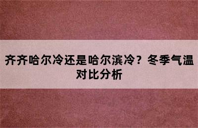 齐齐哈尔冷还是哈尔滨冷？冬季气温对比分析