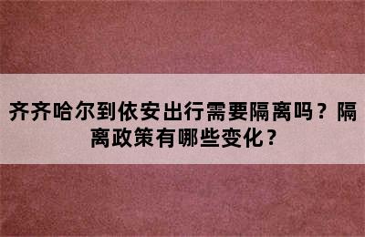 齐齐哈尔到依安出行需要隔离吗？隔离政策有哪些变化？