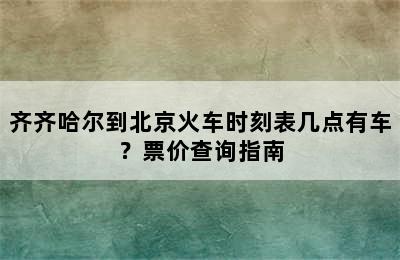 齐齐哈尔到北京火车时刻表几点有车？票价查询指南