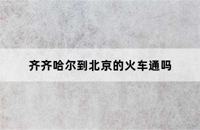 齐齐哈尔到北京的火车通吗
