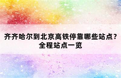 齐齐哈尔到北京高铁停靠哪些站点？全程站点一览