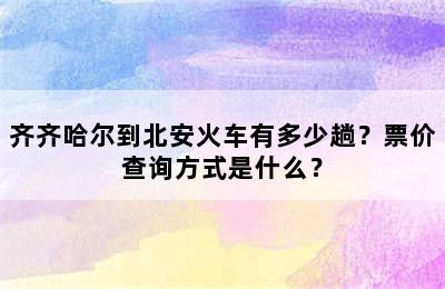 齐齐哈尔到北安火车有多少趟？票价查询方式是什么？