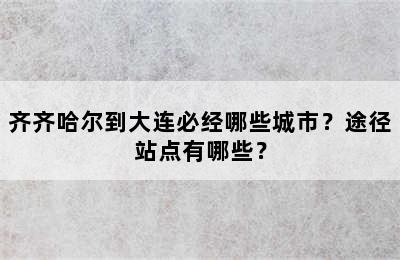 齐齐哈尔到大连必经哪些城市？途径站点有哪些？
