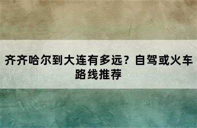 齐齐哈尔到大连有多远？自驾或火车路线推荐