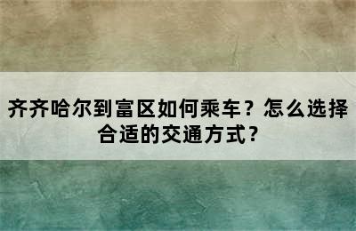 齐齐哈尔到富区如何乘车？怎么选择合适的交通方式？