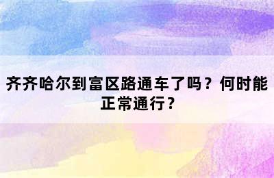 齐齐哈尔到富区路通车了吗？何时能正常通行？