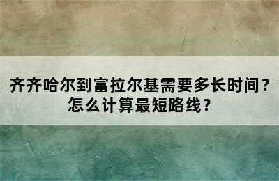齐齐哈尔到富拉尔基需要多长时间？怎么计算最短路线？