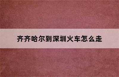 齐齐哈尔到深圳火车怎么走