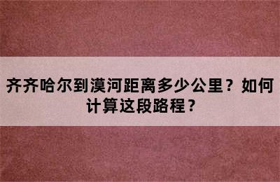 齐齐哈尔到漠河距离多少公里？如何计算这段路程？