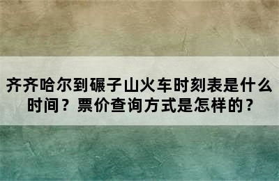 齐齐哈尔到碾子山火车时刻表是什么时间？票价查询方式是怎样的？