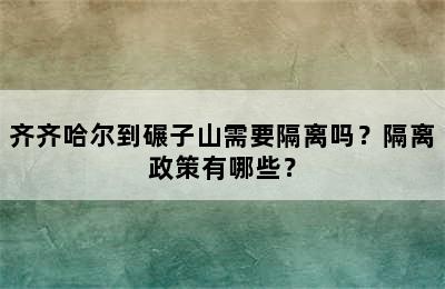 齐齐哈尔到碾子山需要隔离吗？隔离政策有哪些？
