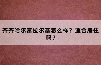 齐齐哈尔富拉尔基怎么样？适合居住吗？