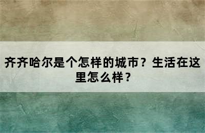 齐齐哈尔是个怎样的城市？生活在这里怎么样？