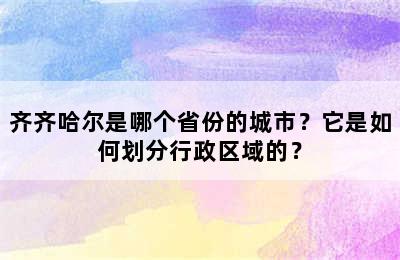 齐齐哈尔是哪个省份的城市？它是如何划分行政区域的？