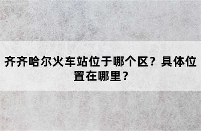 齐齐哈尔火车站位于哪个区？具体位置在哪里？
