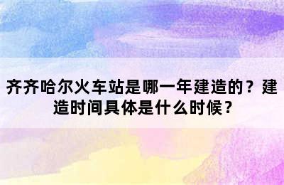 齐齐哈尔火车站是哪一年建造的？建造时间具体是什么时候？