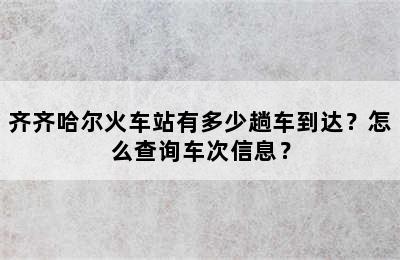 齐齐哈尔火车站有多少趟车到达？怎么查询车次信息？