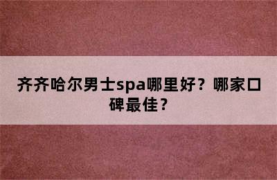 齐齐哈尔男士spa哪里好？哪家口碑最佳？