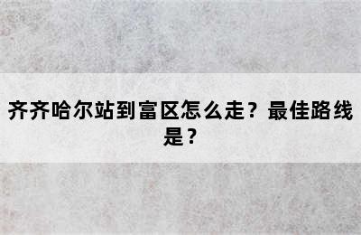齐齐哈尔站到富区怎么走？最佳路线是？