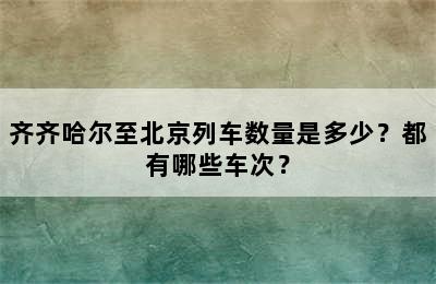齐齐哈尔至北京列车数量是多少？都有哪些车次？